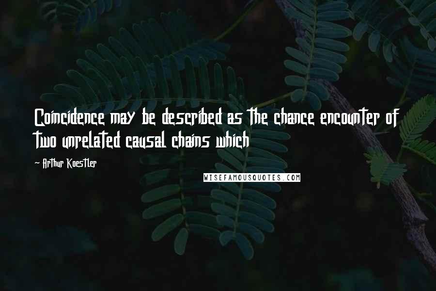 Arthur Koestler Quotes: Coincidence may be described as the chance encounter of two unrelated causal chains which