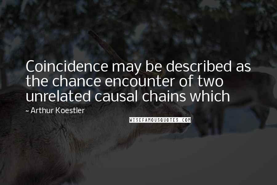 Arthur Koestler Quotes: Coincidence may be described as the chance encounter of two unrelated causal chains which