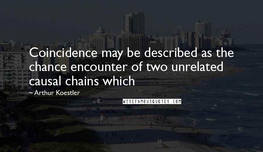 Arthur Koestler Quotes: Coincidence may be described as the chance encounter of two unrelated causal chains which