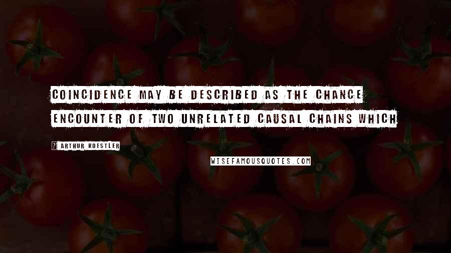 Arthur Koestler Quotes: Coincidence may be described as the chance encounter of two unrelated causal chains which