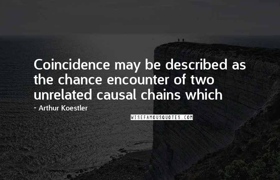 Arthur Koestler Quotes: Coincidence may be described as the chance encounter of two unrelated causal chains which