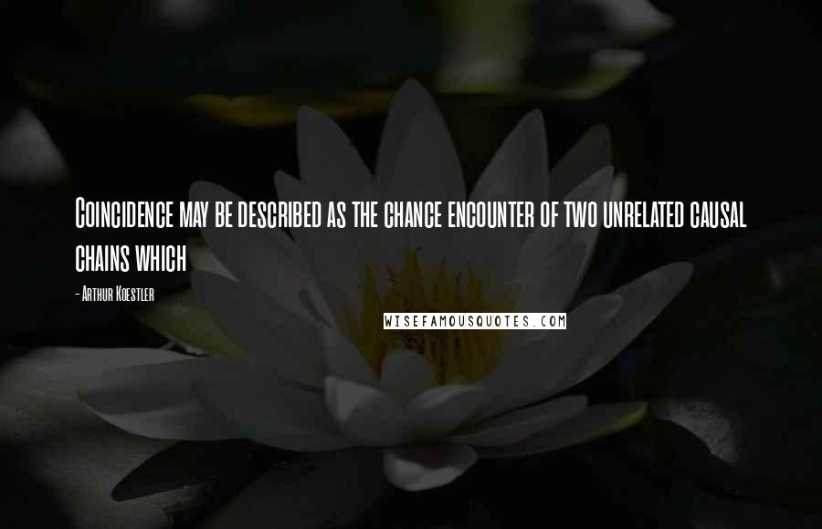 Arthur Koestler Quotes: Coincidence may be described as the chance encounter of two unrelated causal chains which