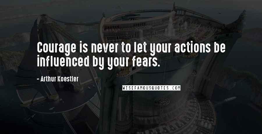 Arthur Koestler Quotes: Courage is never to let your actions be influenced by your fears.