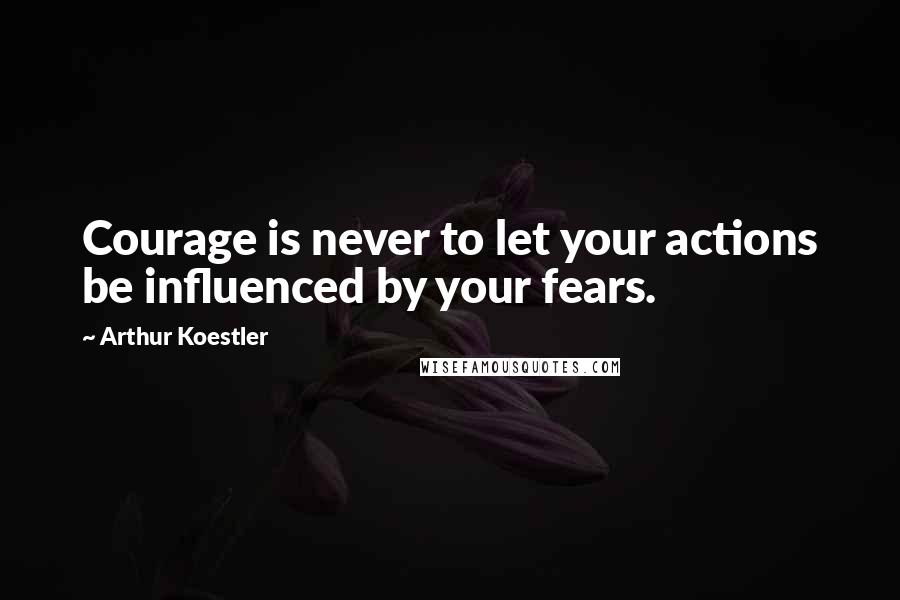 Arthur Koestler Quotes: Courage is never to let your actions be influenced by your fears.