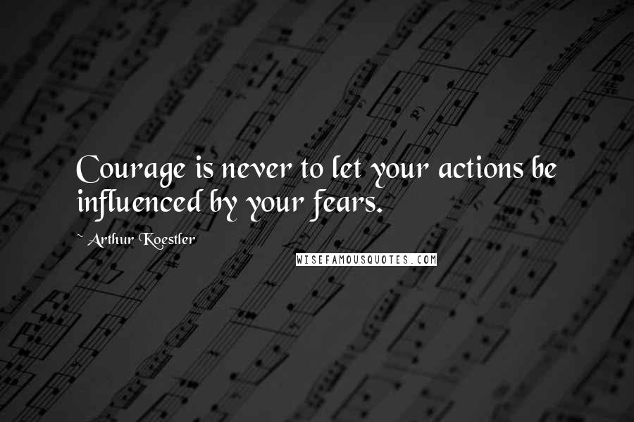 Arthur Koestler Quotes: Courage is never to let your actions be influenced by your fears.