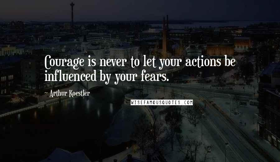 Arthur Koestler Quotes: Courage is never to let your actions be influenced by your fears.