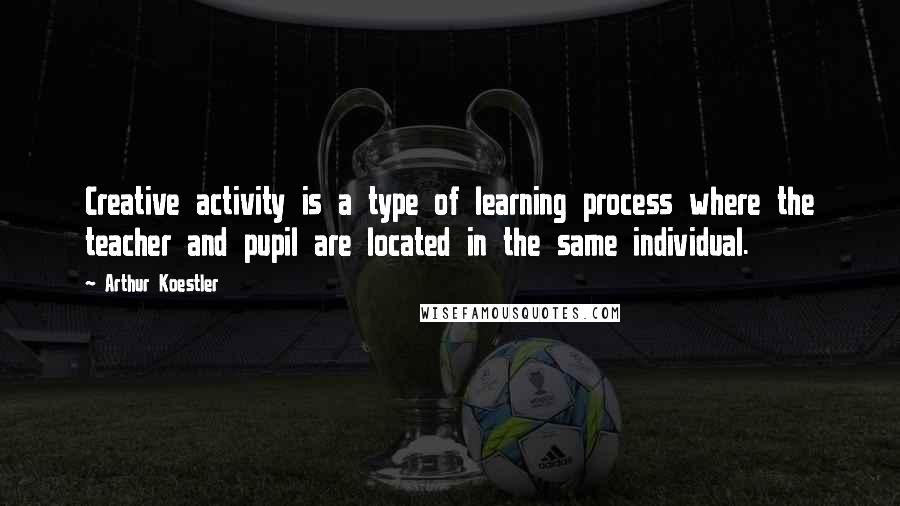 Arthur Koestler Quotes: Creative activity is a type of learning process where the teacher and pupil are located in the same individual.