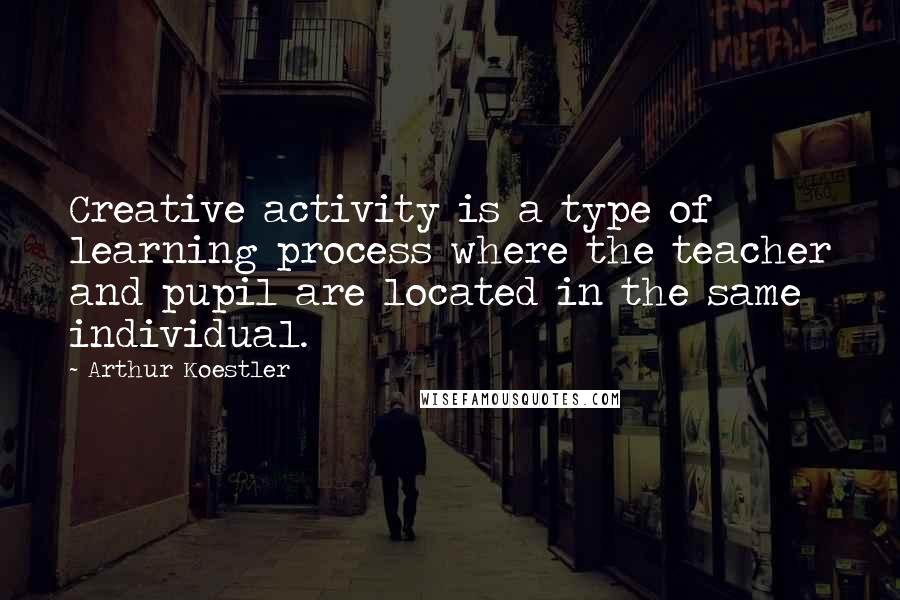 Arthur Koestler Quotes: Creative activity is a type of learning process where the teacher and pupil are located in the same individual.