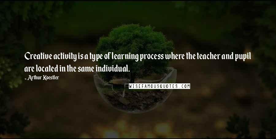 Arthur Koestler Quotes: Creative activity is a type of learning process where the teacher and pupil are located in the same individual.