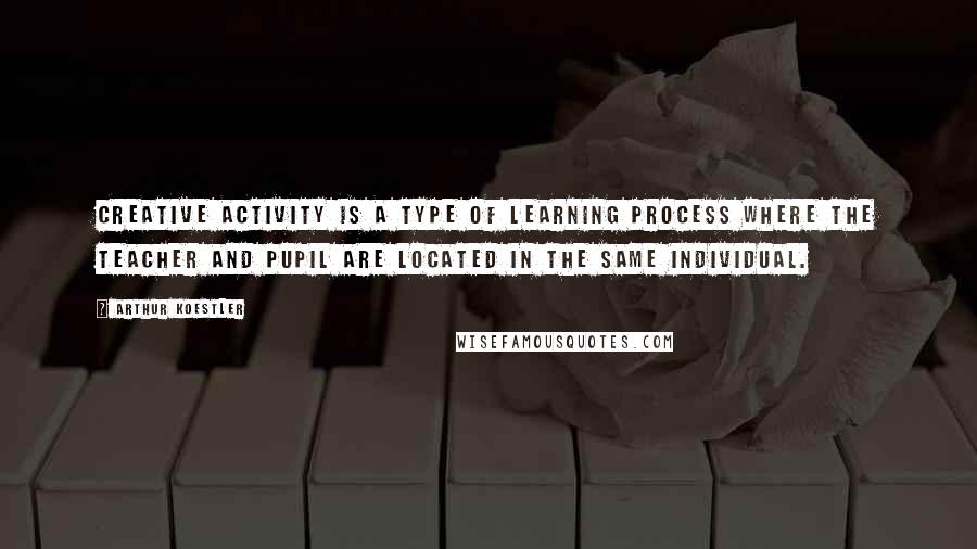 Arthur Koestler Quotes: Creative activity is a type of learning process where the teacher and pupil are located in the same individual.