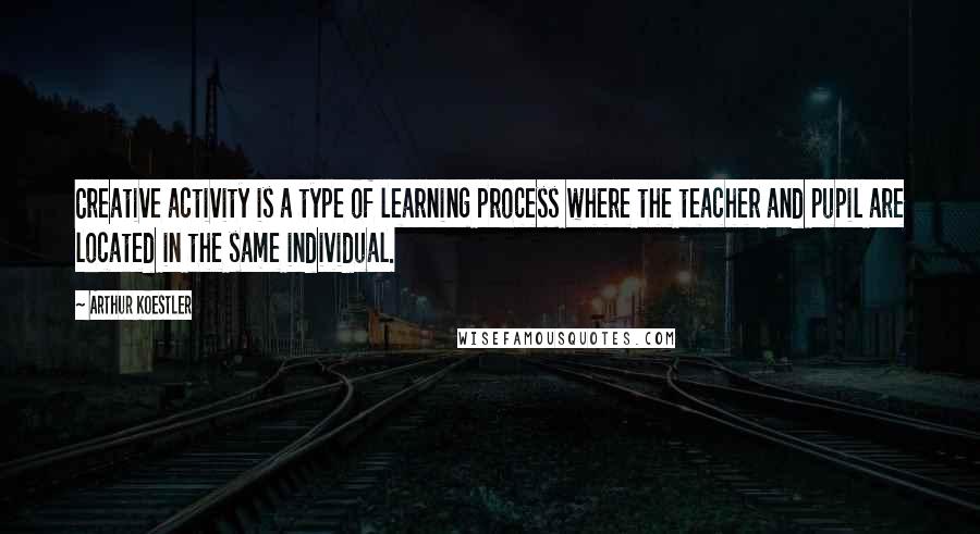 Arthur Koestler Quotes: Creative activity is a type of learning process where the teacher and pupil are located in the same individual.