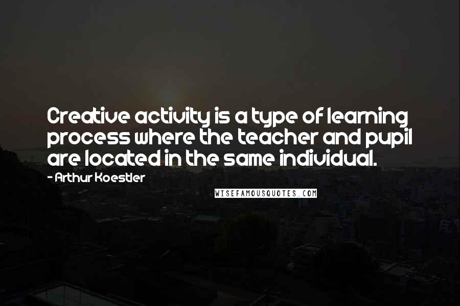 Arthur Koestler Quotes: Creative activity is a type of learning process where the teacher and pupil are located in the same individual.