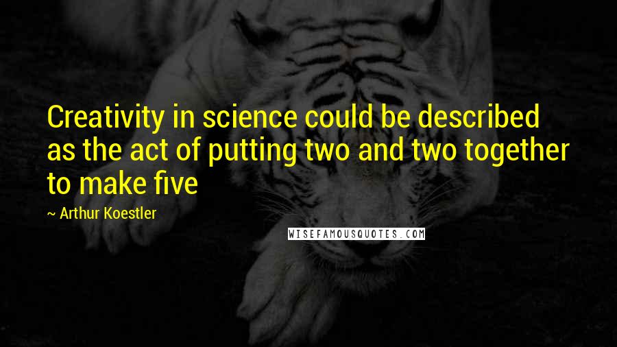 Arthur Koestler Quotes: Creativity in science could be described as the act of putting two and two together to make five