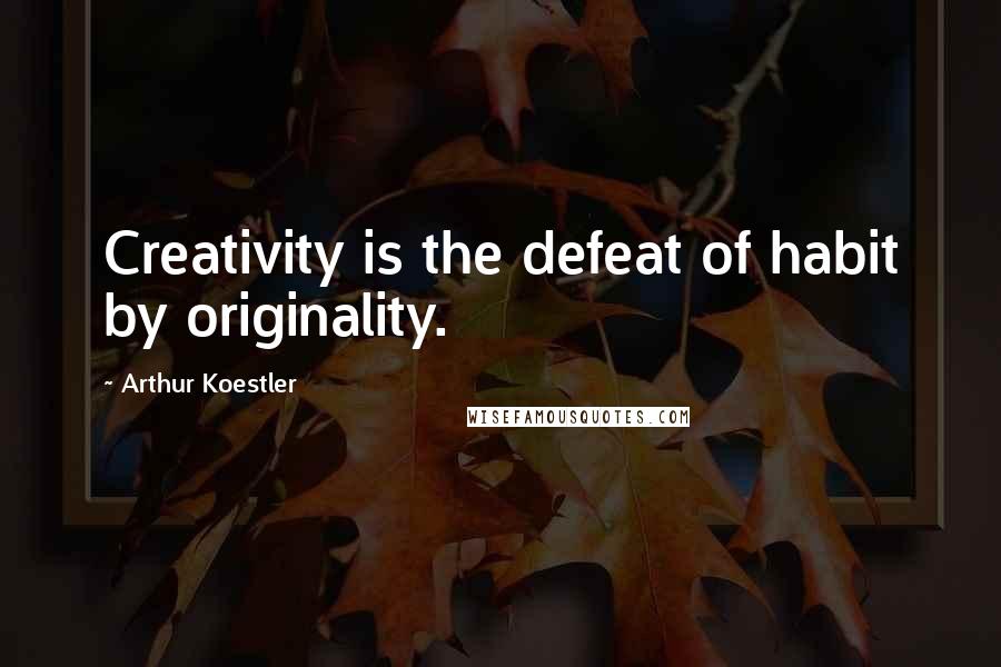 Arthur Koestler Quotes: Creativity is the defeat of habit by originality.