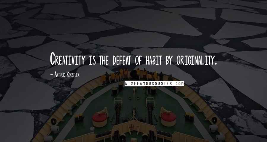 Arthur Koestler Quotes: Creativity is the defeat of habit by originality.