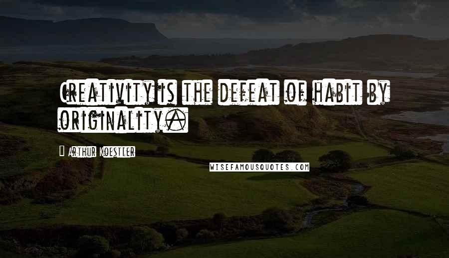 Arthur Koestler Quotes: Creativity is the defeat of habit by originality.