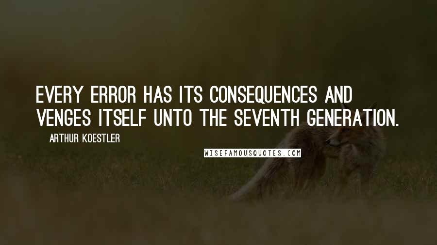 Arthur Koestler Quotes: Every error has its consequences and venges itself unto the seventh generation.