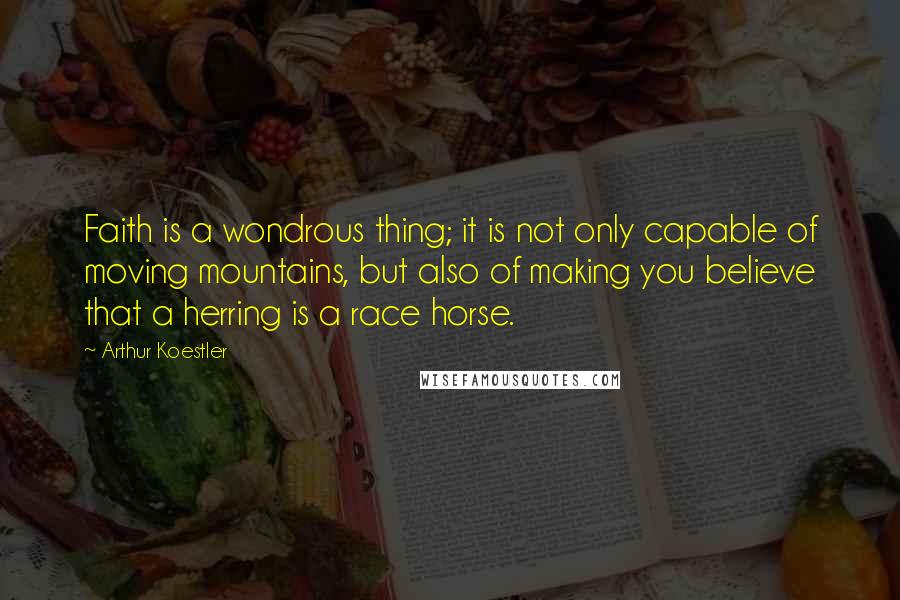 Arthur Koestler Quotes: Faith is a wondrous thing; it is not only capable of moving mountains, but also of making you believe that a herring is a race horse.