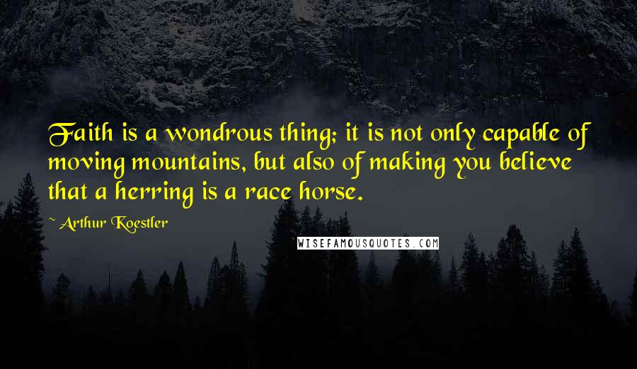 Arthur Koestler Quotes: Faith is a wondrous thing; it is not only capable of moving mountains, but also of making you believe that a herring is a race horse.
