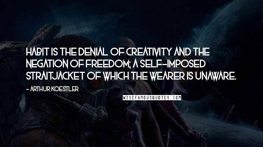 Arthur Koestler Quotes: Habit is the denial of creativity and the negation of freedom; a self-imposed straitjacket of which the wearer is unaware.