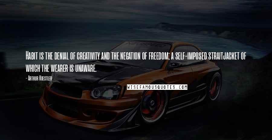 Arthur Koestler Quotes: Habit is the denial of creativity and the negation of freedom; a self-imposed straitjacket of which the wearer is unaware.