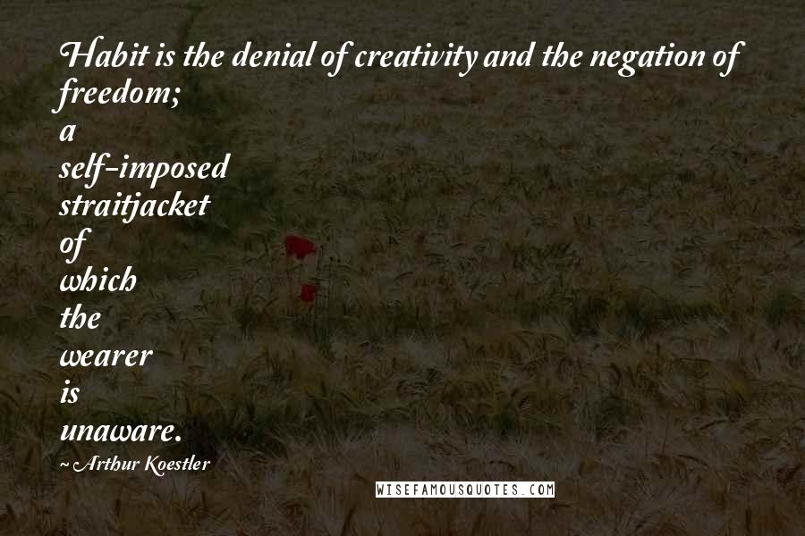 Arthur Koestler Quotes: Habit is the denial of creativity and the negation of freedom; a self-imposed straitjacket of which the wearer is unaware.