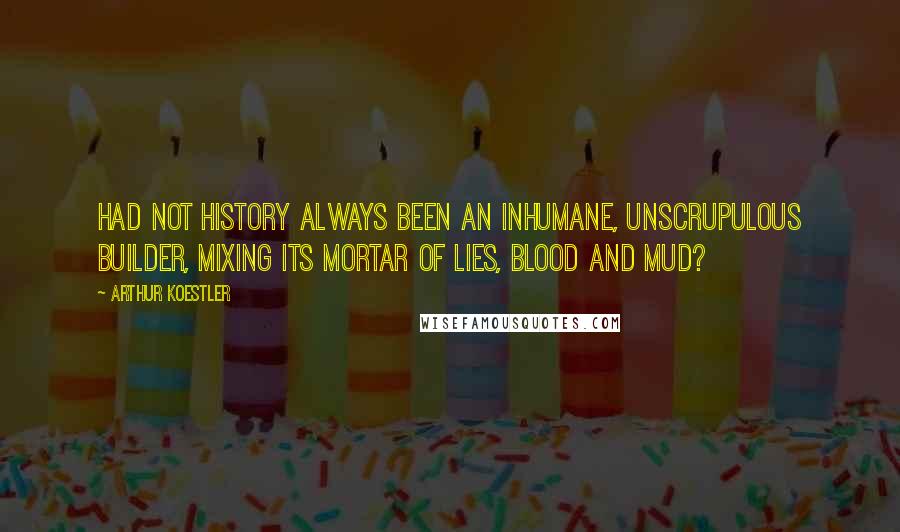 Arthur Koestler Quotes: Had not history always been an inhumane, unscrupulous builder, mixing its mortar of lies, blood and mud?