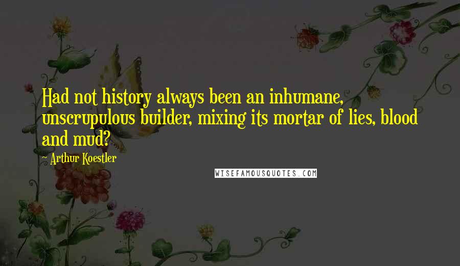 Arthur Koestler Quotes: Had not history always been an inhumane, unscrupulous builder, mixing its mortar of lies, blood and mud?