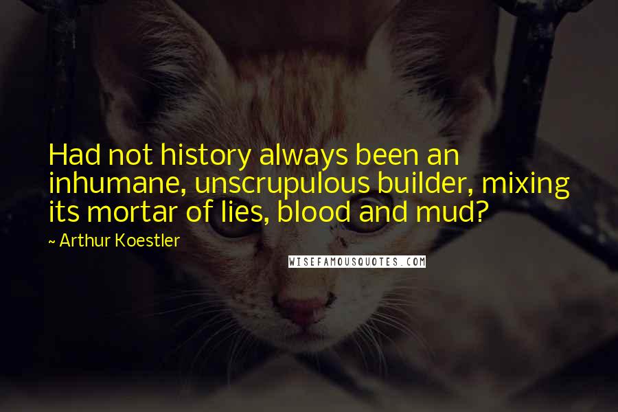 Arthur Koestler Quotes: Had not history always been an inhumane, unscrupulous builder, mixing its mortar of lies, blood and mud?