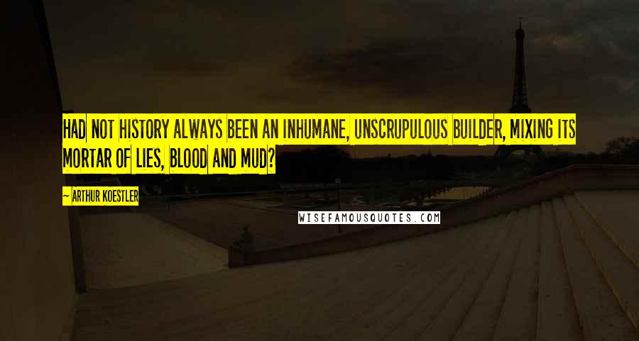 Arthur Koestler Quotes: Had not history always been an inhumane, unscrupulous builder, mixing its mortar of lies, blood and mud?