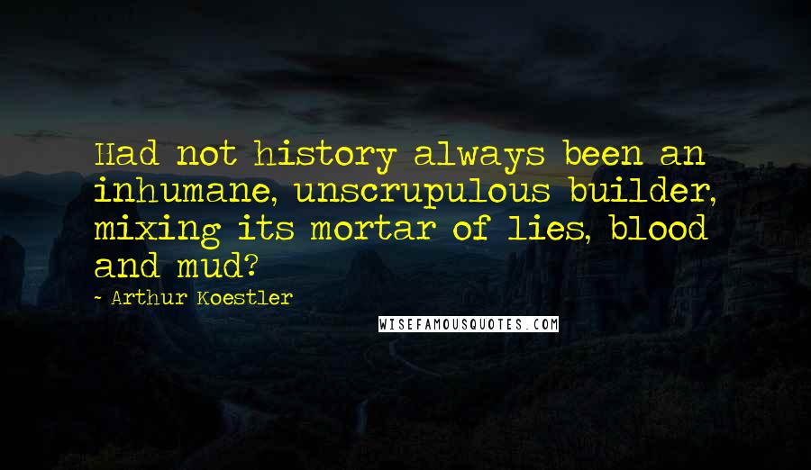 Arthur Koestler Quotes: Had not history always been an inhumane, unscrupulous builder, mixing its mortar of lies, blood and mud?