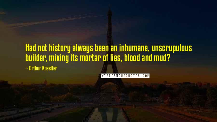 Arthur Koestler Quotes: Had not history always been an inhumane, unscrupulous builder, mixing its mortar of lies, blood and mud?