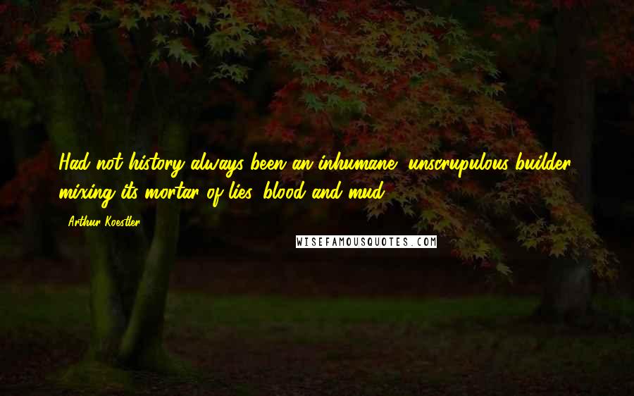 Arthur Koestler Quotes: Had not history always been an inhumane, unscrupulous builder, mixing its mortar of lies, blood and mud?