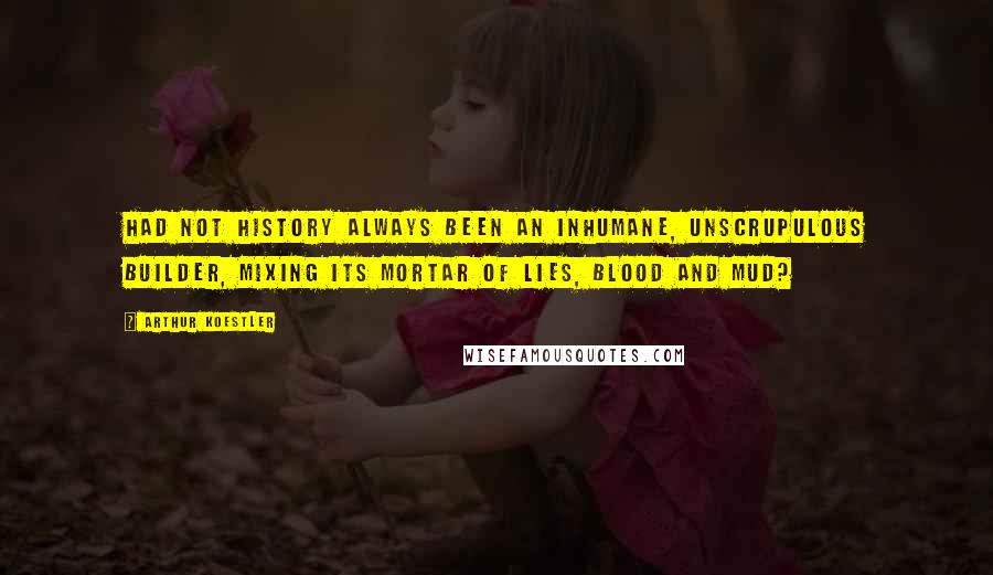 Arthur Koestler Quotes: Had not history always been an inhumane, unscrupulous builder, mixing its mortar of lies, blood and mud?