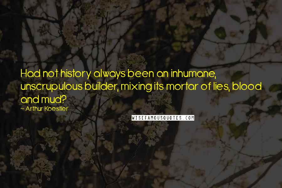 Arthur Koestler Quotes: Had not history always been an inhumane, unscrupulous builder, mixing its mortar of lies, blood and mud?