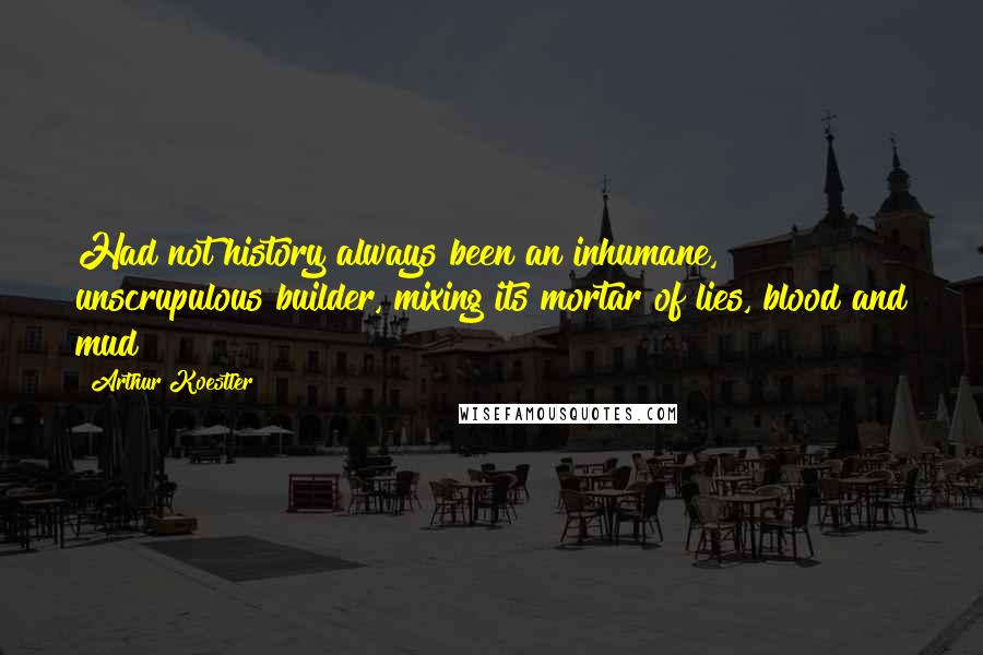 Arthur Koestler Quotes: Had not history always been an inhumane, unscrupulous builder, mixing its mortar of lies, blood and mud?