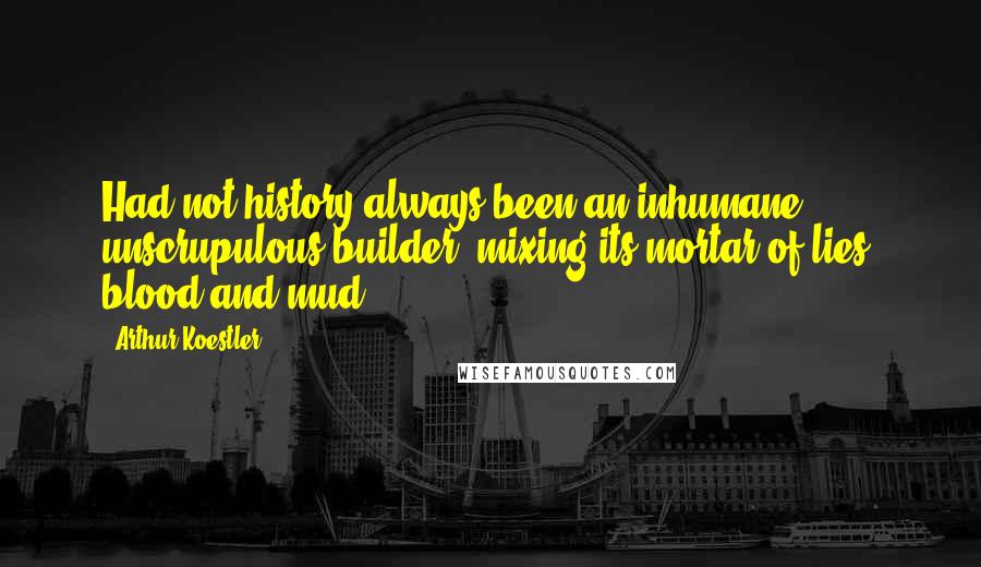 Arthur Koestler Quotes: Had not history always been an inhumane, unscrupulous builder, mixing its mortar of lies, blood and mud?