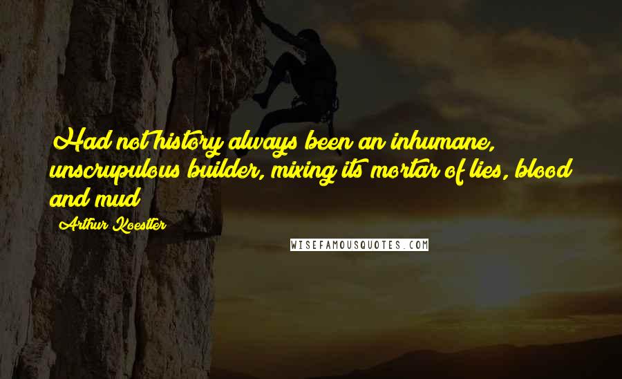 Arthur Koestler Quotes: Had not history always been an inhumane, unscrupulous builder, mixing its mortar of lies, blood and mud?