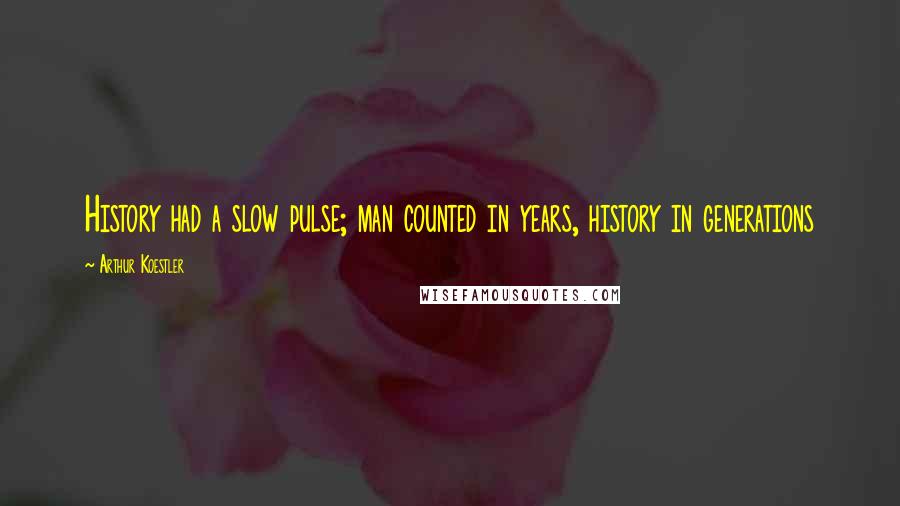 Arthur Koestler Quotes: History had a slow pulse; man counted in years, history in generations