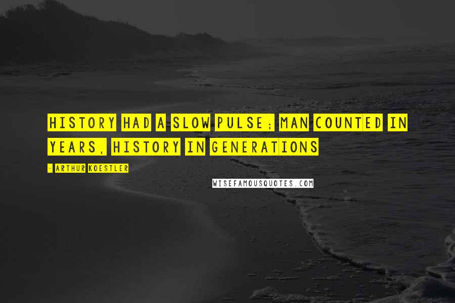 Arthur Koestler Quotes: History had a slow pulse; man counted in years, history in generations
