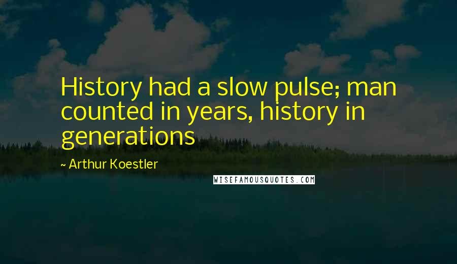 Arthur Koestler Quotes: History had a slow pulse; man counted in years, history in generations