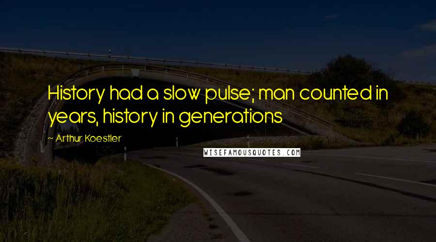 Arthur Koestler Quotes: History had a slow pulse; man counted in years, history in generations