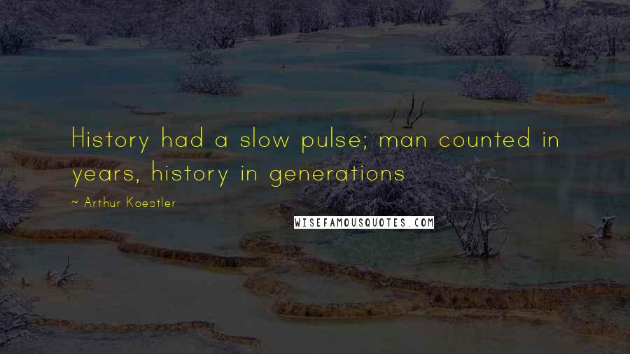 Arthur Koestler Quotes: History had a slow pulse; man counted in years, history in generations