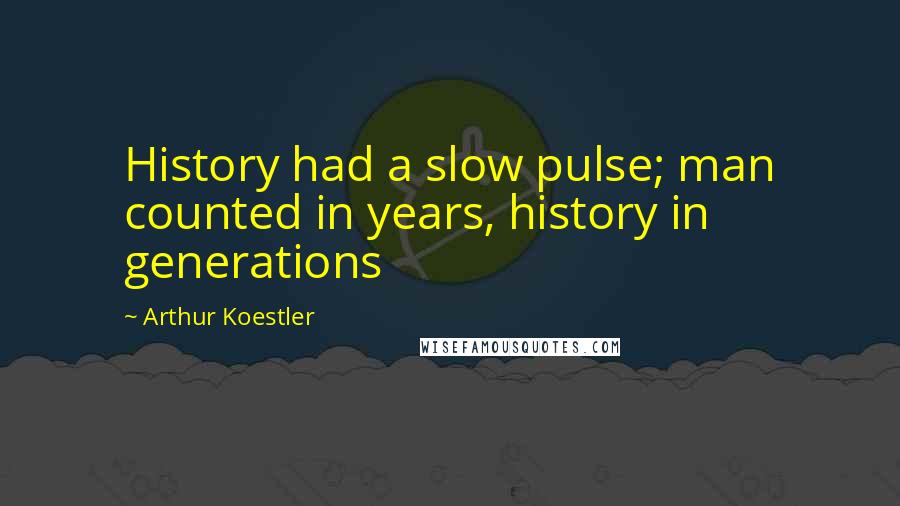 Arthur Koestler Quotes: History had a slow pulse; man counted in years, history in generations