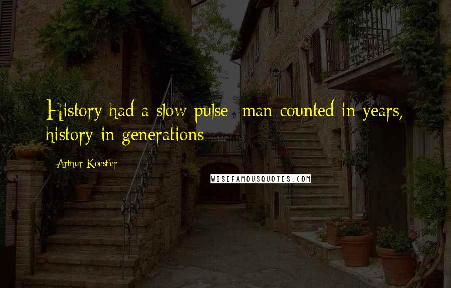 Arthur Koestler Quotes: History had a slow pulse; man counted in years, history in generations