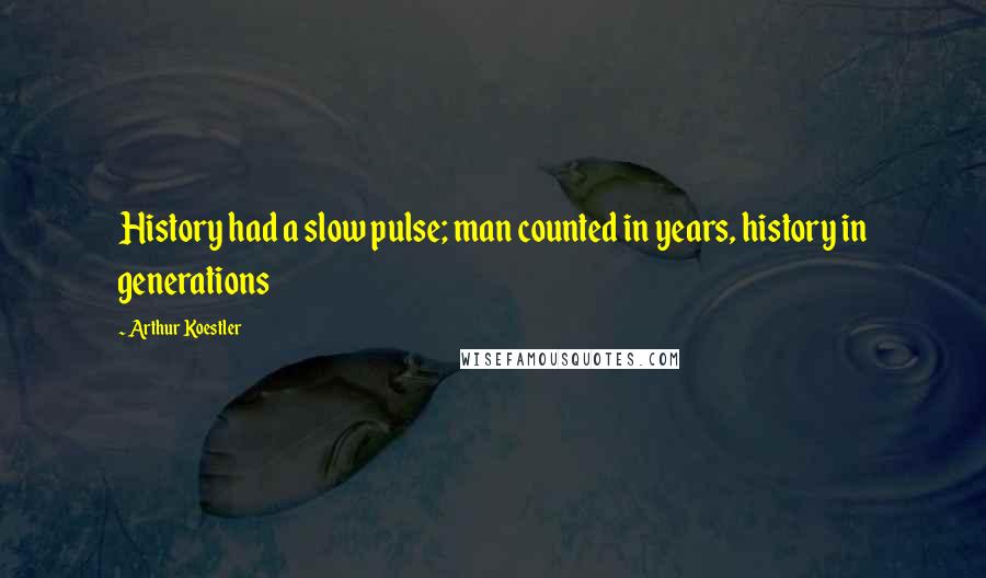 Arthur Koestler Quotes: History had a slow pulse; man counted in years, history in generations