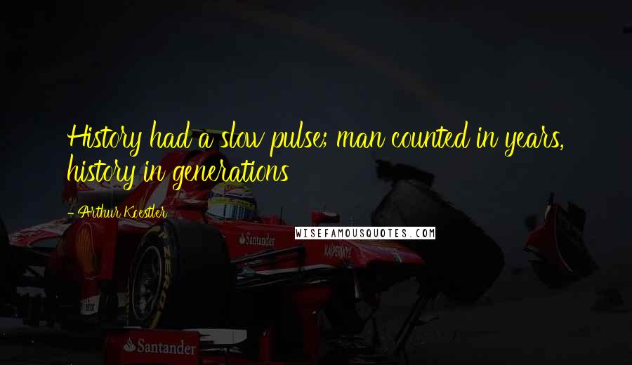 Arthur Koestler Quotes: History had a slow pulse; man counted in years, history in generations