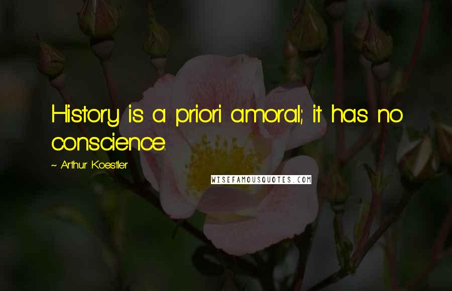 Arthur Koestler Quotes: History is a priori amoral; it has no conscience.