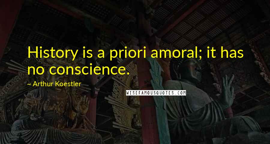 Arthur Koestler Quotes: History is a priori amoral; it has no conscience.