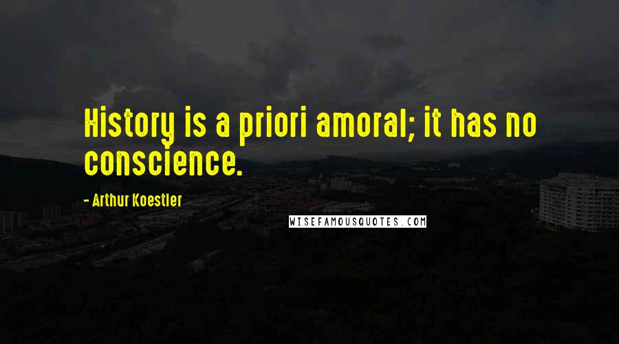 Arthur Koestler Quotes: History is a priori amoral; it has no conscience.